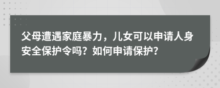父母遭遇家庭暴力，儿女可以申请人身安全保护令吗？如何申请保护？