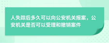 人失踪后多久可以向公安机关报案，公安机关是否可以受理和撤销案件