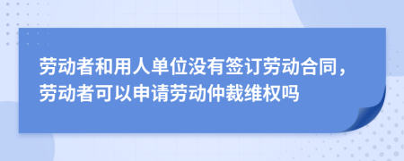 劳动者和用人单位没有签订劳动合同，劳动者可以申请劳动仲裁维权吗