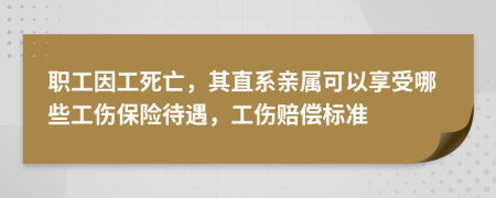 职工因工死亡，其直系亲属可以享受哪些工伤保险待遇，工伤赔偿标准