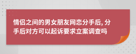 情侣之间的男女朋友网恋分手后, 分手后对方可以起诉要求立案调查吗