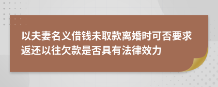 以夫妻名义借钱未取款离婚时可否要求返还以往欠款是否具有法律效力