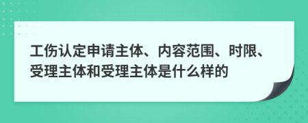 工伤认定申请主体、内容范围、时限、受理主体和受理主体是什么样的