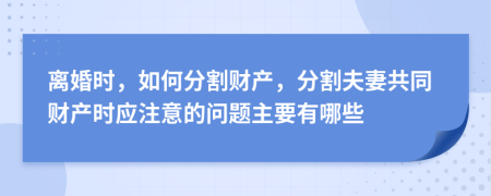 离婚时，如何分割财产，分割夫妻共同财产时应注意的问题主要有哪些