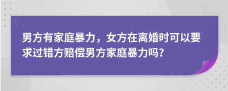 男方有家庭暴力，女方在离婚时可以要求过错方赔偿男方家庭暴力吗？