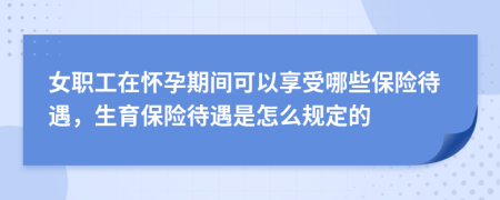 女职工在怀孕期间可以享受哪些保险待遇，生育保险待遇是怎么规定的