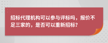 招标代理机构可以参与评标吗，报价不足三家的，是否可以重新招标？