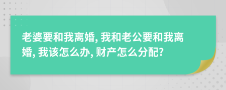 老婆要和我离婚, 我和老公要和我离婚, 我该怎么办, 财产怎么分配?