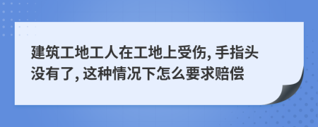 建筑工地工人在工地上受伤, 手指头没有了, 这种情况下怎么要求赔偿