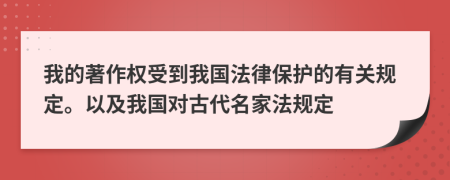 我的著作权受到我国法律保护的有关规定。以及我国对古代名家法规定