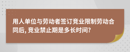 用人单位与劳动者签订竞业限制劳动合同后, 竞业禁止期是多长时间?