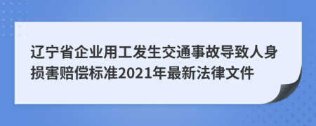 辽宁省企业用工发生交通事故导致人身损害赔偿标准2021年最新法律文件