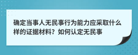 确定当事人无民事行为能力应采取什么样的证据材料？如何认定无民事