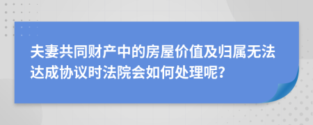 夫妻共同财产中的房屋价值及归属无法达成协议时法院会如何处理呢？