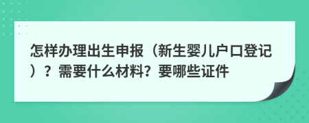 怎样办理出生申报（新生婴儿户口登记）？需要什么材料？要哪些证件