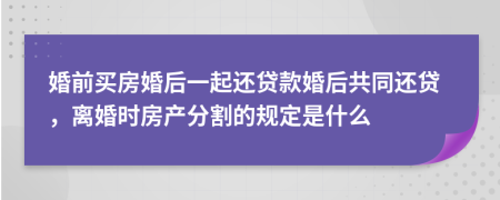 婚前买房婚后一起还贷款婚后共同还贷，离婚时房产分割的规定是什么