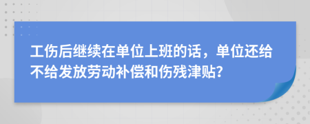 工伤后继续在单位上班的话，单位还给不给发放劳动补偿和伤残津贴？