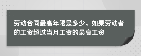 劳动合同最高年限是多少，如果劳动者的工资超过当月工资的最高工资