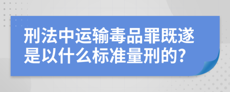 刑法中运输毒品罪既遂是以什么标准量刑的?