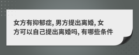 女方有抑郁症, 男方提出离婚, 女方可以自己提出离婚吗, 有哪些条件