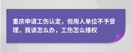 重庆申请工伤认定，但用人单位不予受理，我该怎么办，工伤怎么维权