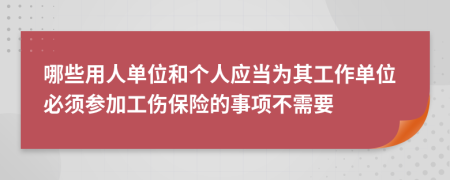 哪些用人单位和个人应当为其工作单位必须参加工伤保险的事项不需要