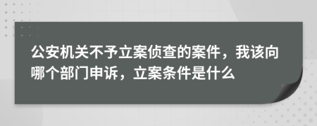 公安机关不予立案侦查的案件，我该向哪个部门申诉，立案条件是什么