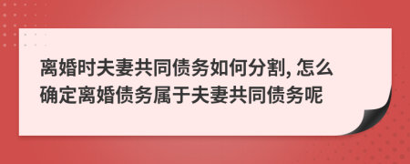 离婚时夫妻共同债务如何分割, 怎么确定离婚债务属于夫妻共同债务呢