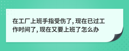 在工厂上班手指受伤了, 现在已过工作时间了, 现在又要上班了怎么办