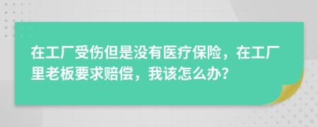 在工厂受伤但是没有医疗保险，在工厂里老板要求赔偿，我该怎么办？