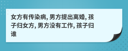 女方有传染病, 男方提出离婚, 孩子归女方, 男方没有工作, 孩子归谁