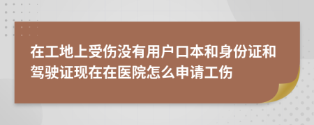 在工地上受伤没有用户口本和身份证和驾驶证现在在医院怎么申请工伤