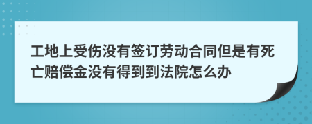 工地上受伤没有签订劳动合同但是有死亡赔偿金没有得到到法院怎么办