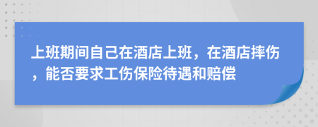 上班期间自己在酒店上班，在酒店摔伤，能否要求工伤保险待遇和赔偿