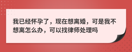 我已经怀孕了，现在想离婚，可是我不想离怎么办，可以找律师处理吗