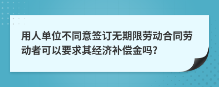 用人单位不同意签订无期限劳动合同劳动者可以要求其经济补偿金吗?