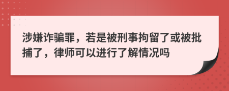 涉嫌诈骗罪，若是被刑事拘留了或被批捕了，律师可以进行了解情况吗