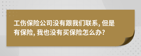 工伤保险公司没有跟我们联系, 但是有保险, 我也没有买保险怎么办?