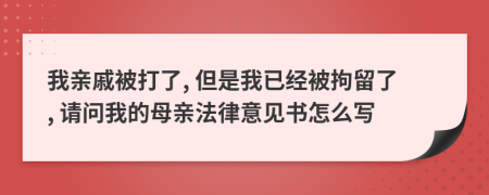 我亲戚被打了, 但是我已经被拘留了, 请问我的母亲法律意见书怎么写