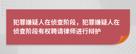 犯罪嫌疑人在侦查阶段，犯罪嫌疑人在侦查阶段有权聘请律师进行辩护