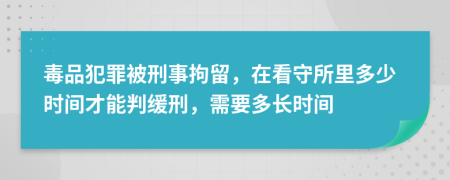 毒品犯罪被刑事拘留，在看守所里多少时间才能判缓刑，需要多长时间