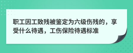 职工因工致残被鉴定为六级伤残的，享受什么待遇，工伤保险待遇标准