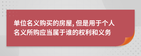 单位名义购买的房屋, 但是用于个人名义所购应当属于谁的权利和义务