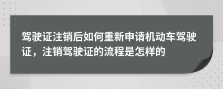 驾驶证注销后如何重新申请机动车驾驶证，注销驾驶证的流程是怎样的