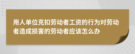 用人单位克扣劳动者工资的行为对劳动者造成损害的劳动者应该怎么办