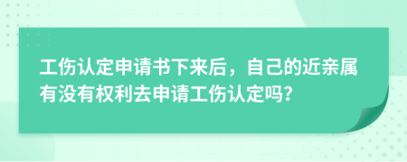 工伤认定申请书下来后，自己的近亲属有没有权利去申请工伤认定吗？