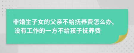 非婚生子女的父亲不给抚养费怎么办, 没有工作的一方不给孩子抚养费