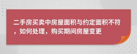 二手房买卖中房屋面积与约定面积不符，如何处理，购买期间房屋变更