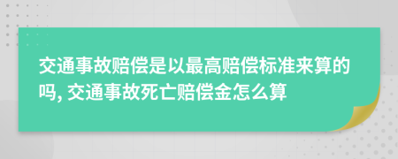 交通事故赔偿是以最高赔偿标准来算的吗, 交通事故死亡赔偿金怎么算