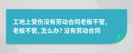 工地上受伤没有劳动合同老板不管, 老板不管, 怎么办? 没有劳动合同